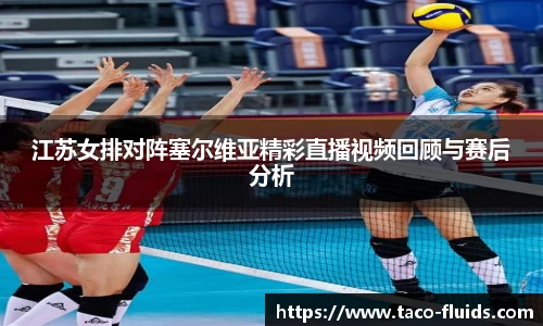 江苏女排对阵塞尔维亚精彩直播视频回顾与赛后分析