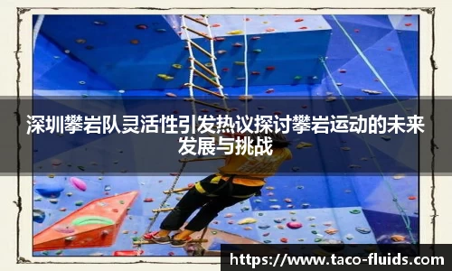 深圳攀岩队灵活性引发热议探讨攀岩运动的未来发展与挑战