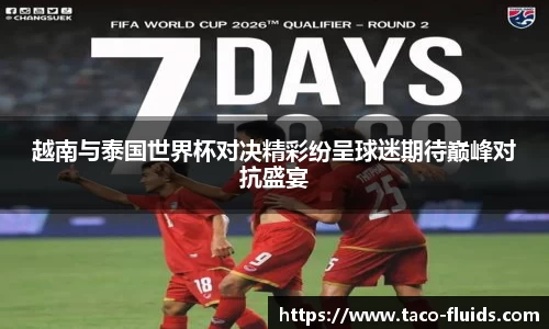 越南与泰国世界杯对决精彩纷呈球迷期待巅峰对抗盛宴