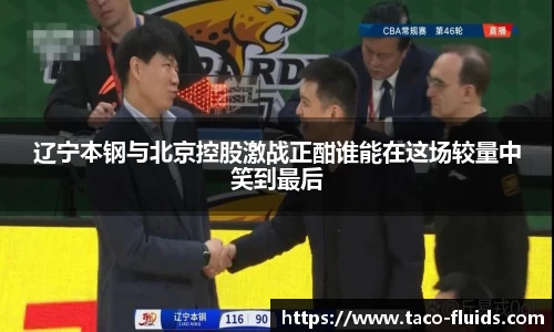 辽宁本钢与北京控股激战正酣谁能在这场较量中笑到最后