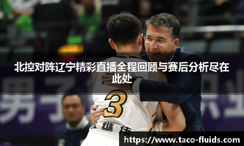 北控对阵辽宁精彩直播全程回顾与赛后分析尽在此处
